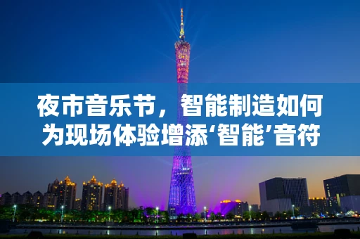 夜市音乐节，智能制造如何为现场体验增添‘智能’音符？