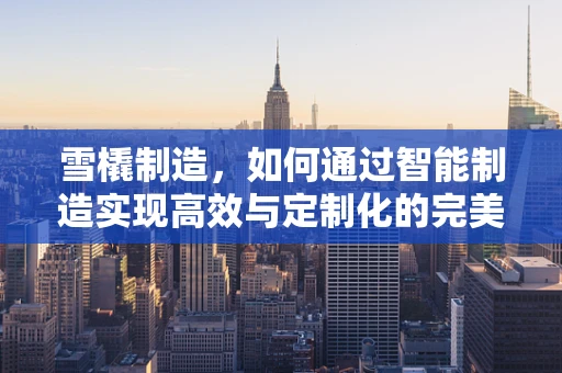 雪橇制造，如何通过智能制造实现高效与定制化的完美结合？