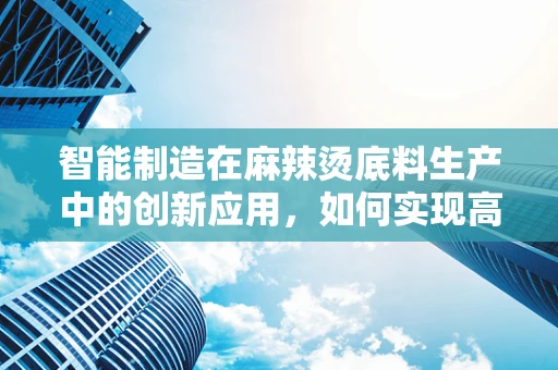 智能制造在麻辣烫底料生产中的创新应用，如何实现高效、精准的调味？