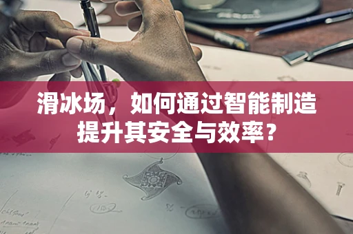 滑冰场，如何通过智能制造提升其安全与效率？