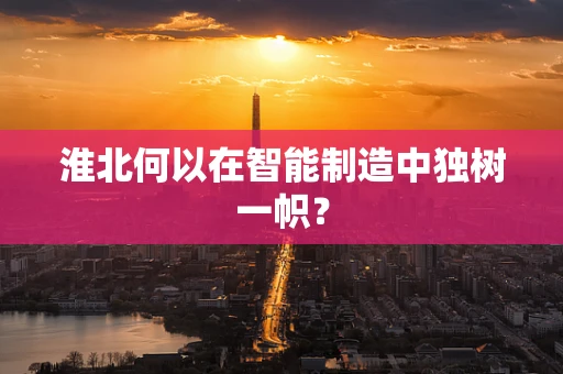 淮北何以在智能制造中独树一帜？