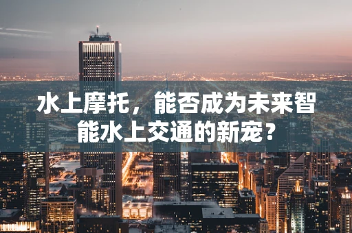 水上摩托，能否成为未来智能水上交通的新宠？