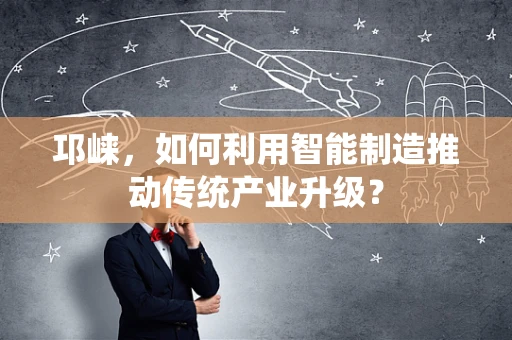 邛崃，如何利用智能制造推动传统产业升级？