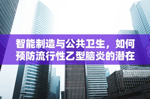 智能制造与公共卫生，如何预防流行性乙型脑炎的潜在风险？