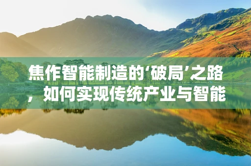 焦作智能制造的‘破局’之路，如何实现传统产业与智能科技的深度融合？