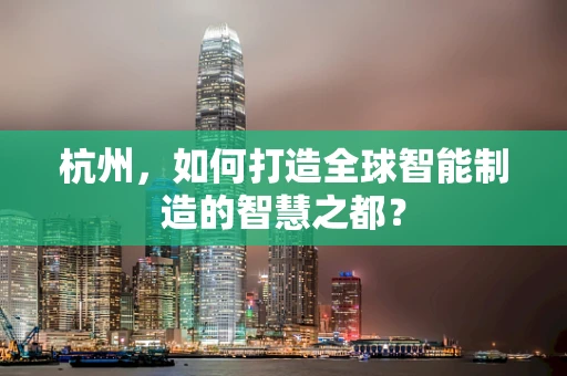 杭州，如何打造全球智能制造的智慧之都？