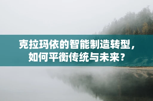 克拉玛依的智能制造转型，如何平衡传统与未来？