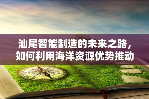 汕尾智能制造的未来之路，如何利用海洋资源优势推动产业升级？