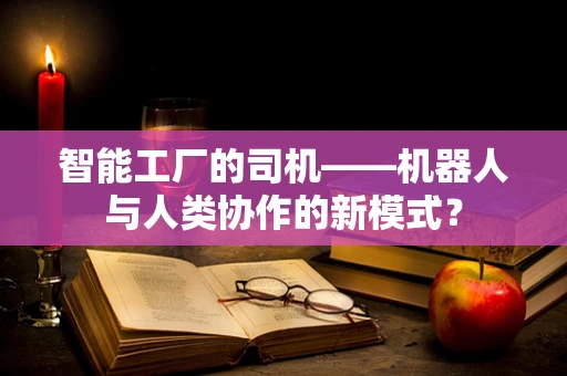 智能工厂的司机——机器人与人类协作的新模式？
