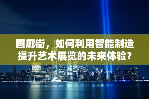 画廊街，如何利用智能制造提升艺术展览的未来体验？