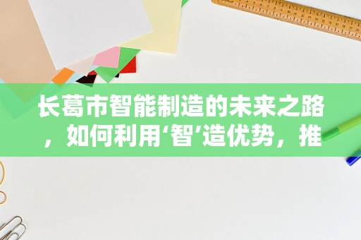 长葛市智能制造的未来之路，如何利用‘智’造优势，推动产业升级？