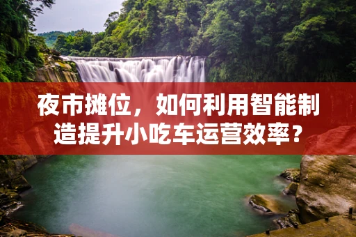 夜市摊位，如何利用智能制造提升小吃车运营效率？
