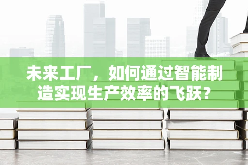 未来工厂，如何通过智能制造实现生产效率的飞跃？
