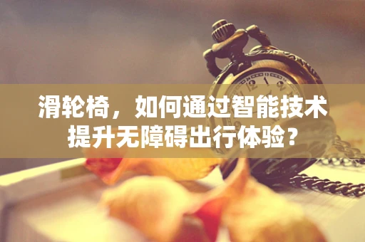 滑轮椅，如何通过智能技术提升无障碍出行体验？