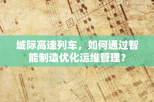 城际高速列车，如何通过智能制造优化运维管理？