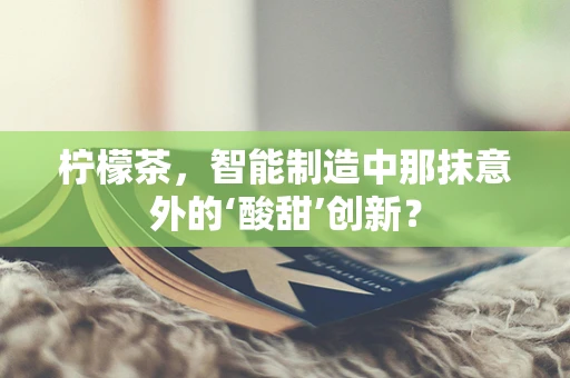 柠檬茶，智能制造中那抹意外的‘酸甜’创新？