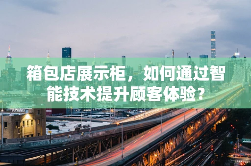 箱包店展示柜，如何通过智能技术提升顾客体验？