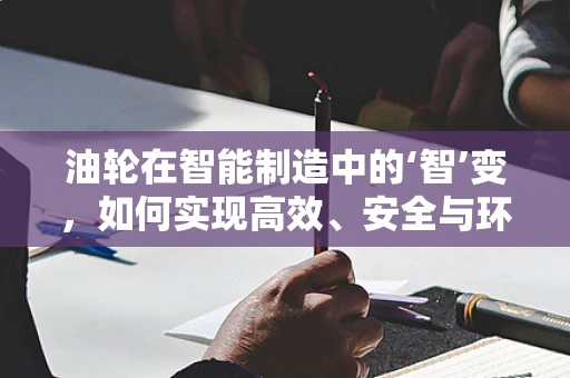油轮在智能制造中的‘智’变，如何实现高效、安全与环保的航运？