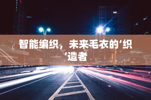 智能编织，未来毛衣的‘织’造者