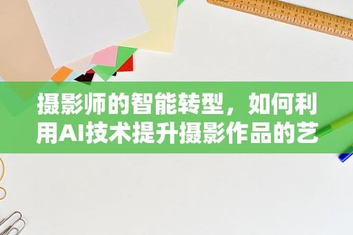 摄影师的智能转型，如何利用AI技术提升摄影作品的艺术性与效率？