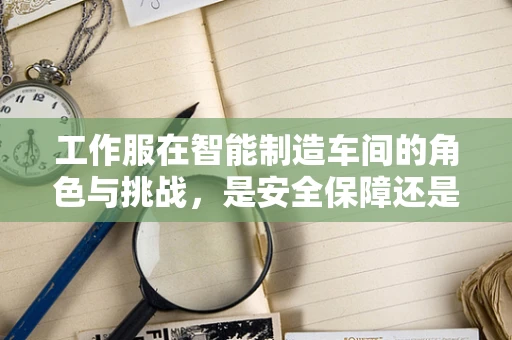 工作服在智能制造车间的角色与挑战，是安全保障还是效率绊脚石？