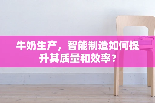 牛奶生产，智能制造如何提升其质量和效率？