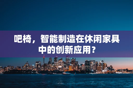 吧椅，智能制造在休闲家具中的创新应用？