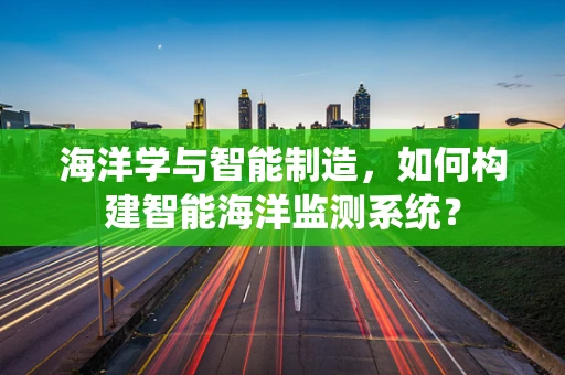 海洋学与智能制造，如何构建智能海洋监测系统？