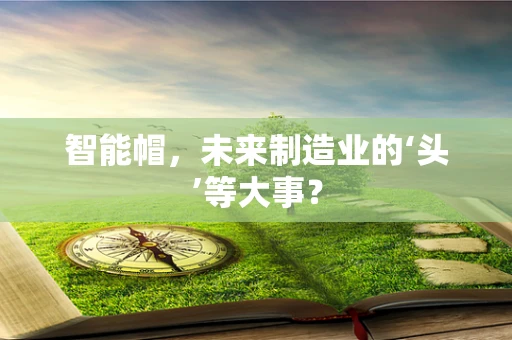 智能帽，未来制造业的‘头’等大事？