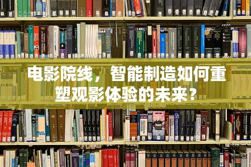 电影院线，智能制造如何重塑观影体验的未来？
