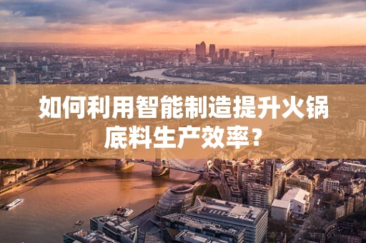 如何利用智能制造提升火锅底料生产效率？