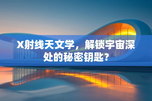 X射线天文学，解锁宇宙深处的秘密钥匙？