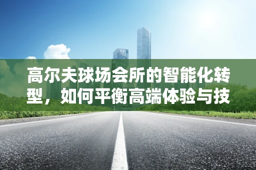 高尔夫球场会所的智能化转型，如何平衡高端体验与技术创新？