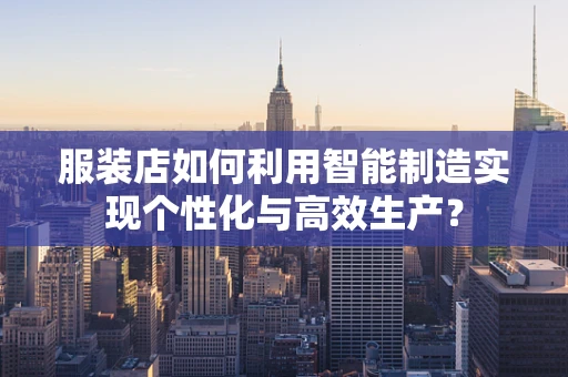服装店如何利用智能制造实现个性化与高效生产？