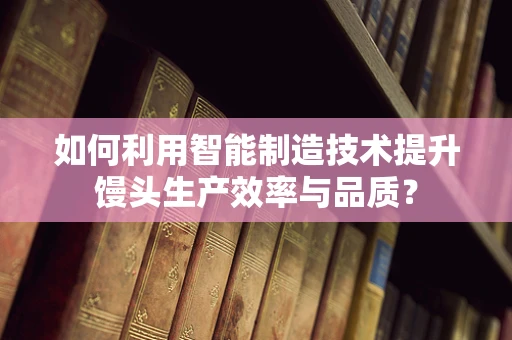 如何利用智能制造技术提升馒头生产效率与品质？