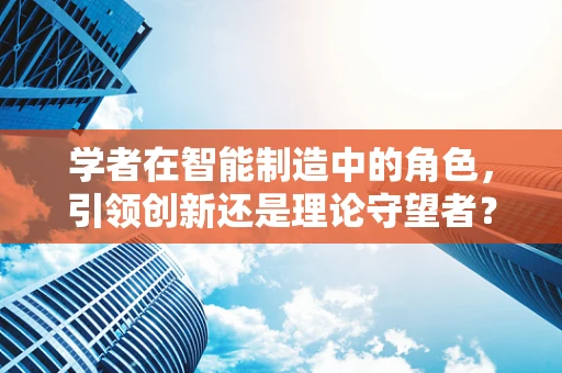 学者在智能制造中的角色，引领创新还是理论守望者？