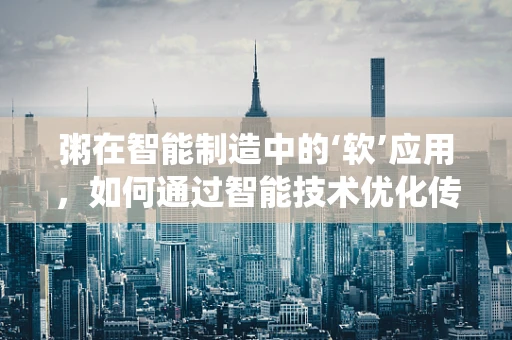 粥在智能制造中的‘软’应用，如何通过智能技术优化传统食品生产流程？