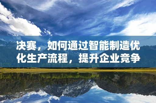 决赛，如何通过智能制造优化生产流程，提升企业竞争力？