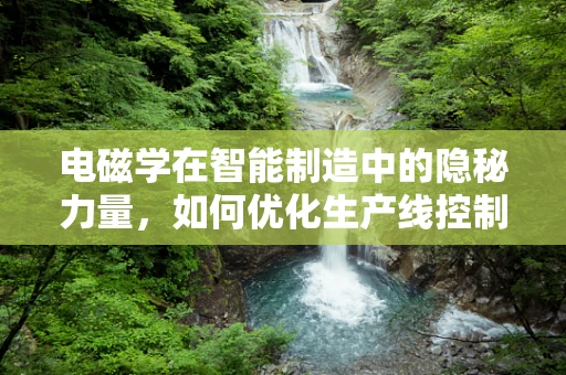电磁学在智能制造中的隐秘力量，如何优化生产线控制？