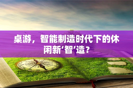 桌游，智能制造时代下的休闲新‘智’造？