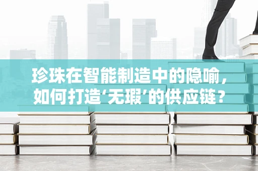珍珠在智能制造中的隐喻，如何打造‘无瑕’的供应链？