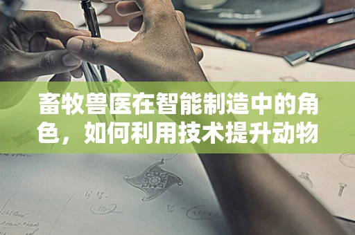 畜牧兽医在智能制造中的角色，如何利用技术提升动物健康与生产效率？
