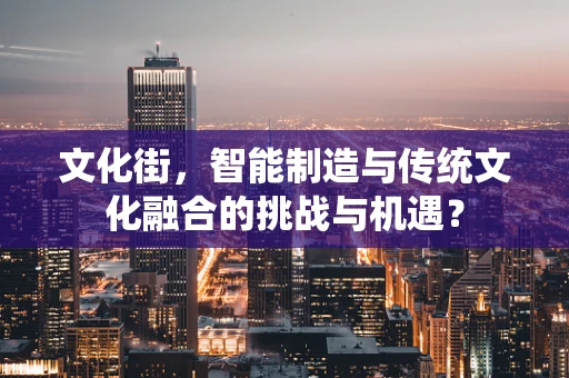 文化街，智能制造与传统文化融合的挑战与机遇？