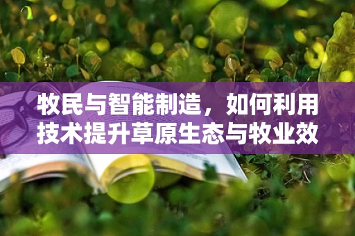 牧民与智能制造，如何利用技术提升草原生态与牧业效率？