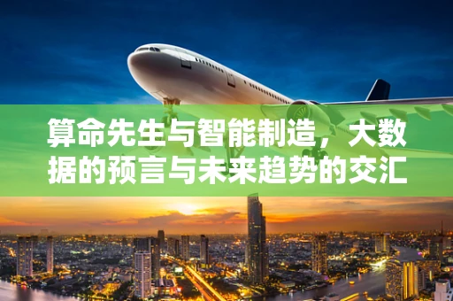 算命先生与智能制造，大数据的预言与未来趋势的交汇点