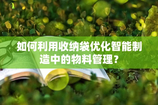 如何利用收纳袋优化智能制造中的物料管理？