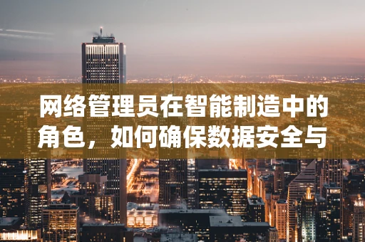 网络管理员在智能制造中的角色，如何确保数据安全与系统稳定？