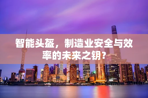 智能头盔，制造业安全与效率的未来之钥？