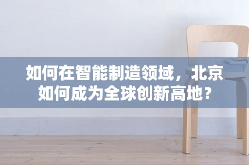 如何在智能制造领域，北京如何成为全球创新高地？