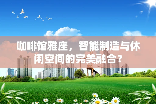 咖啡馆雅座，智能制造与休闲空间的完美融合？